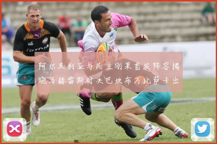 阿尔及利亚与民主刚果首发阵容揭晓马赫雷斯对决巴坎布万比萨卡出战