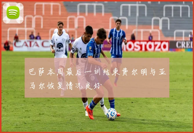 巴萨本周最后一训结束费尔明与亚马尔恢复情况良好
