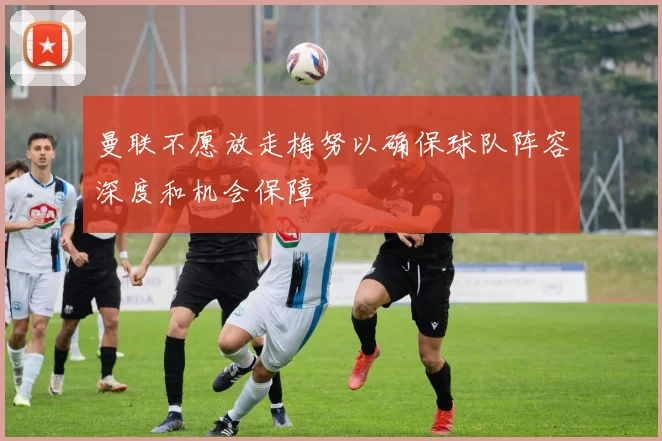 曼联不愿放走梅努以确保球队阵容深度和机会保障