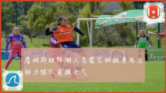 詹姆斯缺阵湖人急需艾顿挺身而出助力球队重振士气