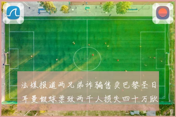 法媒报道两兄弟诈骗售卖巴黎圣日耳曼假球票致两千人损失四十万欧元