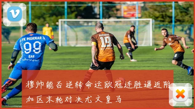 穆帅能否逆转命运欧冠连胜逼近附加区末轮对决尤文皇马